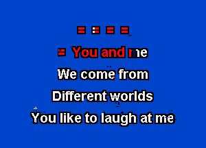 You and me

We come. from
Different worlds

i'ou like to laugh at me