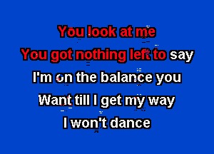 YOu look at nrie
You got nothing left f0 say

I'm on the balan'Ee you
Wapg till I get my way
I won't dance