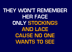 THEY WON'T REMEMBER
HER FACE
ONLY STOCKINGS
AND LACE
CAUSE NO ONE
WANTS TO SEE