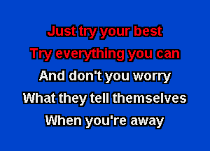 Just try your best
Try everything you can
And don't you worry
What they tell themselves

When you're away