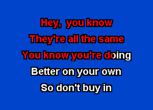 Hey, you know
They're all the same

You know you're doing

Better on your own
So don't buy in