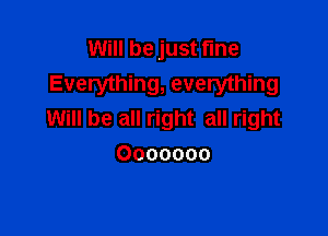 Will be just fine
Everything, everything

Will be all right all right
Ooooooo