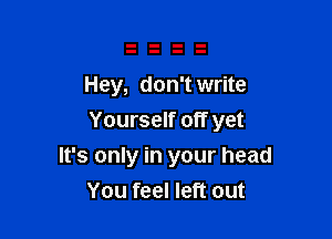 Hey, don't write
Yourself off yet

It's only in your head
You feel left out