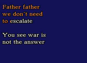 Father father
we don't need
to escalate

You see war is
not the answer