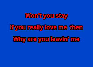 Won't you stay

If you really love me then

Why are you leavin' me