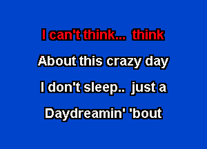 I can't think... think
About this crazy day

ldon't sleep.. just a

Daydreamin' 'bout