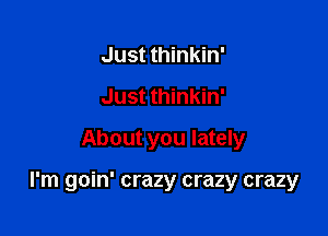 Just thinkin'
Just thinkin'
About you lately

I'm goin' crazy crazy crazy