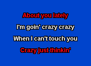 About you lately

I'm goin' crazy crazy

When I can't touch you

Crazy just thinkin'