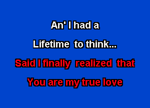 An' I had a
Lifetime to think...

Said I finally realized that

You are my true love