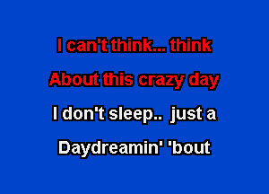 I can't think... think
About this crazy day

ldon't sleep.. just a

Daydreamin' 'bout