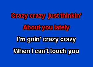 Crazy crazy just thinkin'
About you lately

I'm goin' crazy crazy

When I can't touch you