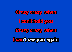 Crazy crazy when
I can't hold you

Crazy crazy when

I can't see you again