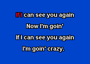 lfl can see you again

Now I'm goin'

lfl can see you again

I'm goin' crazy.