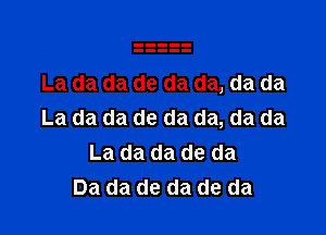 La da da de da da, da da

La da da de da da, da da
La da da de da
Da da de da de da