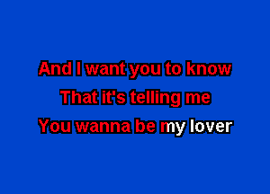 And I want you to know
That it's telling me

You wanna be my lover