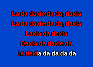 La da da de da da, da da
La da da de da da, da da

La da da de da
Da da da da de da
La de da da da da da