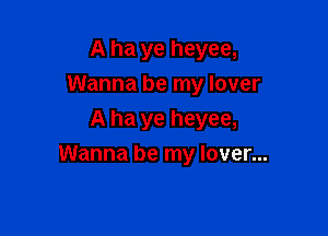 A ha ye heyee,
Wanna be my lover

A ha ye heyee,
Wanna be my lover...