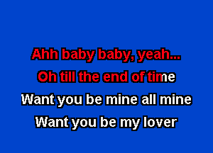 Ahh baby baby, yeah...
Oh till the end of time

Want you be mine all mine

Want you be my lover