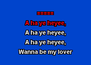 A ha ye heyee,
A ha ye heyee,
A ha ye heyee,

Wanna be my lover