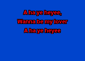 A ha ye heyee,
Wanna be my lover

A ha ye heyee