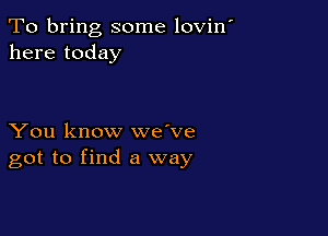 To bring some lovin'
here today

You know we've
got to find a way