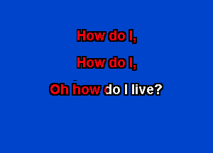 How do I,

How do I,

Oh how do I live?