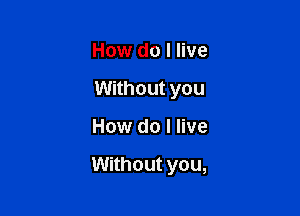 How do I live
Without you

How do I live

Without you,