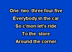 One two three four flue

Everybody in the car

So c'mon let's ride
To the store
Around the corner