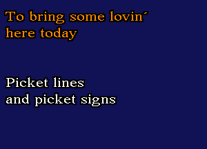 To bring some lovin'
here today

Picket lines
and picket signs