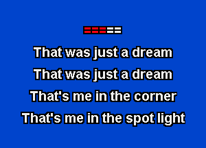 That was just a dream

That was just a dream
That's me in the corner
That's me in the spot light