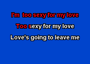 I'm too sexy for my love

Too sexy for my love

Love's going to leave me
