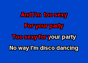 And I'm too sexy

For your party
Too sexy for your party

No way I'm disco dancing