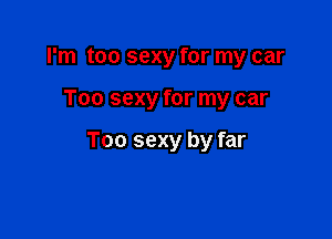 I'm too sexy for my car

Too sexy for my car

Too sexy by far