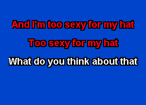 And I'm too sexy for my hat

Too sexy for my hat

What do you think about that