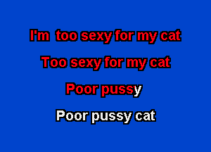 I'm too sexy for my cat

Too sexy for my cat
Poor pussy

Poor pussy cat