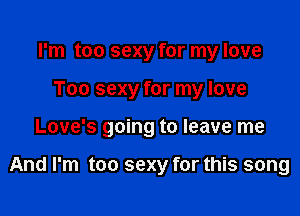 I'm too sexy for my love
Too sexy for my love

Love's going to leave me

And I'm too sexy for this song