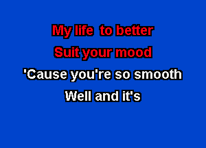 My life to better
Suit your mood

'Cause you're so smooth
Well and it's