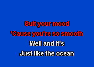 Suit your mood

'Cause you're so smooth
Well and it's
Just like the ocean