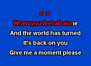 When you feel all alone

And the world has turned
It's back on you
Give me a moment please