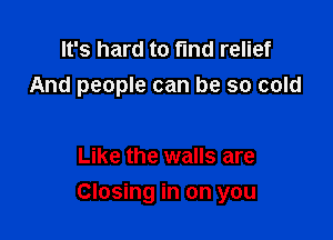 It's hard to find relief
And people can be so cold

Like the walls are

Closing in on you