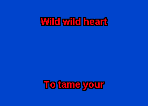 Wild wild heart

To tame your