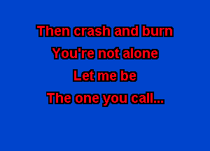 Then crash and burn
You're not alone
Lanmbe

The one you call...