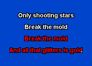 Only shooting stars
Break the mold
Break the mold

And all that glitters is gold