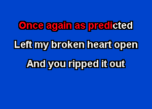 Once again as predicted

Left my broken heart open

And you ripped it out
