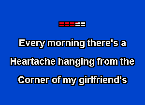 Every morning there's a

Heartache hanging from the

Corner of my girlfriend's