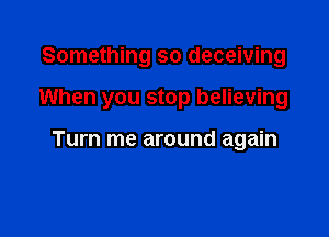 Something so deceiving

When you stop believing

Turn me around again
