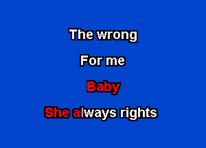 The wrong
For me

Baby

She always rights