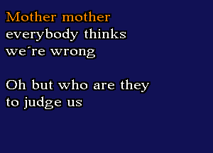 Mother mother
everybody thinks
we're wrong

Oh but who are they
to judge us