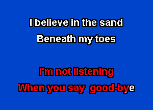 I believe in the sand
Beneath my toes

I'm not listening
When you say good-bye