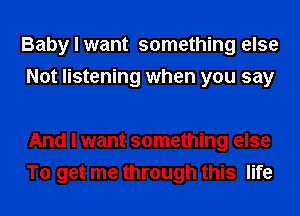 Baby I want something else
Not listening when you say

And I want something else
To get me through this life